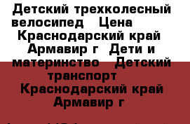 Детский трехколесный велосипед › Цена ­ 700 - Краснодарский край, Армавир г. Дети и материнство » Детский транспорт   . Краснодарский край,Армавир г.